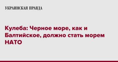 Кулеба: Черное море, как и Балтийское, должно стать морем НАТО