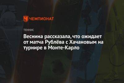 Веснина рассказала, чего ожидает от матча Рублёва с Хачановым на турнире в Монте-Карло