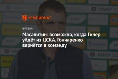 Масалитин: возможно, когда Гинер уйдёт из ЦСКА, Гончаренко вернётся в команду