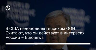 В США недовольны генсеком ООН. Считают, что он действует в интересах России – Euronews