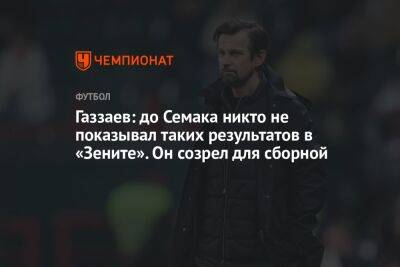 Газзаев: до Семака никто не показывал таких результатов в «Зените». Он созрел для сборной