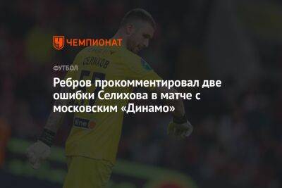 Ребров прокомментировал две ошибки Селихова в матче с московским «Динамо»