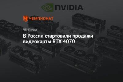 В России стартовали продажи видеокарты RTX 4070 - championat.com - Россия