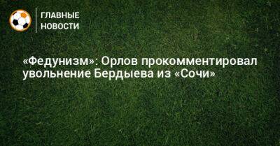 «Федунизм»: Орлов прокомментировал увольнение Бердыева из «Сочи»