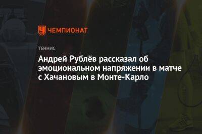 Андрей Рублёв рассказал об эмоциональном напряжении в матче с Хачановым в Монте-Карло
