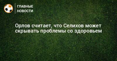 Орлов считает, что Селихов может скрывать проблемы со здоровьем