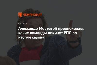 Александр Мостовой предположил, какие команды покинут РПЛ по итогам сезона