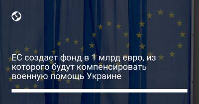 ЕС создает фонд в 1 млрд евро, из которого будут компенсировать военную помощь Украине