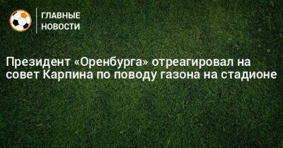 Президент «Оренбурга» отреагировал на совет Карпина по поводу газона на стадионе