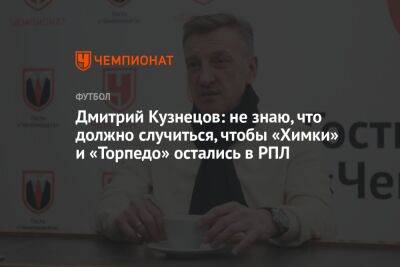 Дмитрий Кузнецов: не знаю, что должно случиться, чтобы «Химки» и «Торпедо» остались в РПЛ