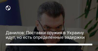 Данилов: Поставки оружия в Украину идут, но есть определенные задержки