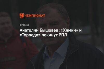 Анатолий Бышовец: «Химки» и «Торпедо» покинут РПЛ