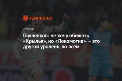 Глушенков: не хочу обижать «Крылья», но «Локомотив» — это другой уровень, во всём