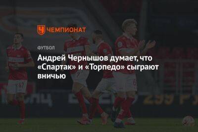 Андрей Чернышов думает, что «Спартак» и «Торпедо» сыграют вничью