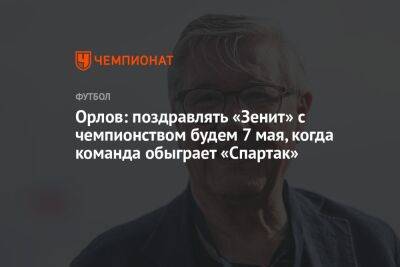 Орлов: поздравлять «Зенит» с чемпионством будем 7 мая, когда команда обыграет «Спартак»