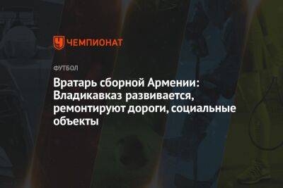Вратарь сборной Армении: Владикавказ развивается, ремонтируют дороги, социальные объекты