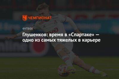 Глушенков: время в «Спартаке» — одно из самых тяжёлых в карьере