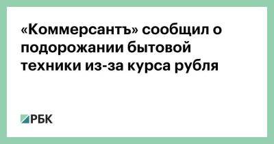 «Коммерсантъ» сообщил о подорожании бытовой техники из-за курса рубля