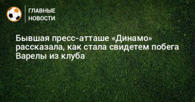 Бывшая пресс-атташе «Динамо» рассказала, как стала свидетем побега Варелы из клуба