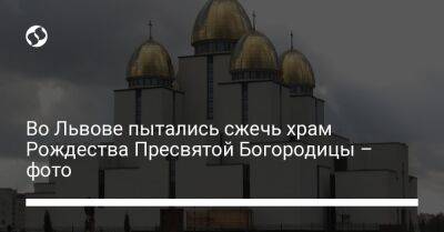 Во Львове пытались сжечь храм Рождества Пресвятой Богородицы – фото