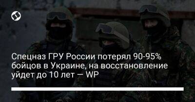 Спецназ ГРУ России потерял 90-95% бойцов в Украине, на восстановление уйдет до 10 лет — WP