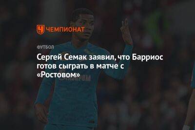 Сергей Семак заявил, что Барриос готов сыграть в матче с «Ростовом»