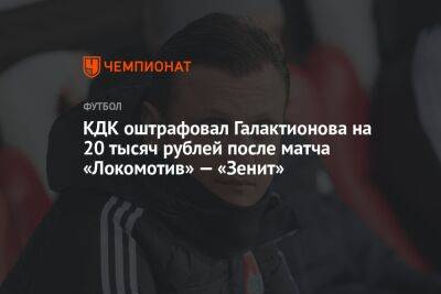 КДК оштрафовал Галактионова на 20 тысяч рублей после матча «Локомотив» — «Зенит»