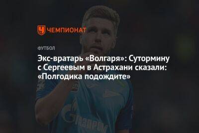 Экс-вратарь «Волгаря»: Сутормину с Сергеевым в Астрахани сказали: «Полгодика подождите»