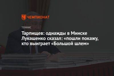 Тарпищев: однажды в Минске Лукашенко сказал: «пошли покажу, кто выиграет «Большой шлем»