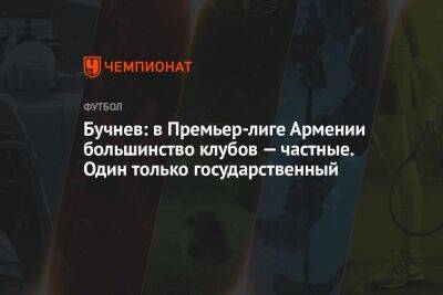 Бучнев: в Премьер-лиге Армении большинство клубов — частные. Один только государственный