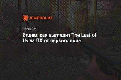 Видео: как выглядит The Last of Us на ПК от первого лица