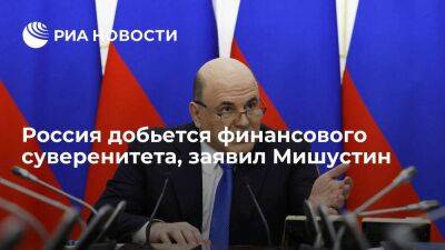 Мишустин: необходимо добиться финансового суверенитета, и Россия это сделает