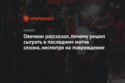 Овечкин рассказал, почему решил сыграть в последнем матче сезона, несмотря на повреждение