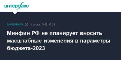 Минфин РФ не планирует вносить масштабные изменения в параметры бюджета-2023