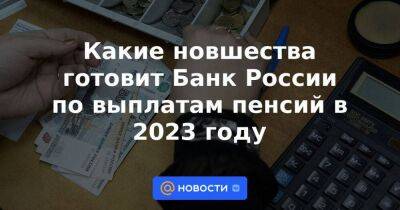 Какие новшества готовит Банк России по выплатам пенсий в 2023 году