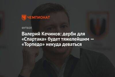 Валерий Кечинов: дерби для «Спартака» будет тяжелейшим — «Торпедо» некуда деваться