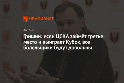 Гришин: если ЦСКА займёт третье место и выиграет Кубок, все болельщики будут довольны