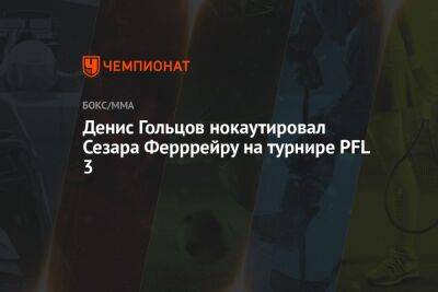 Денис Гольцов нокаутировал Сезара Ферррейру на турнире PFL 3