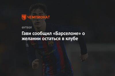 Гави сообщил «Барселоне» о желании остаться в клубе - championat.com - Барселона