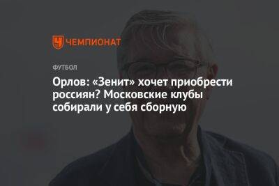 Орлов: «Зенит» хочет приобрести россиян? Московские клубы собирали у себя сборную