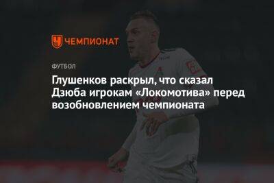 Глушенков раскрыл, что сказал Дзюба игрокам «Локомотива» перед возобновлением чемпионата
