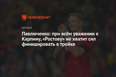 Павлюченко: при всём уважении к Карпину «Ростову» не хватит сил финишировать в тройке