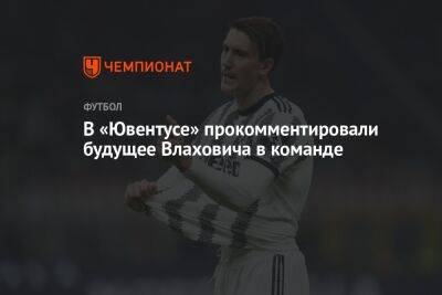 В «Ювентусе» прокомментировали будущее Влаховича в команде