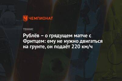 Рублёв – о грядущем матче с Фритцем: ему не нужно двигаться на грунте, он подаёт 220 км/ч