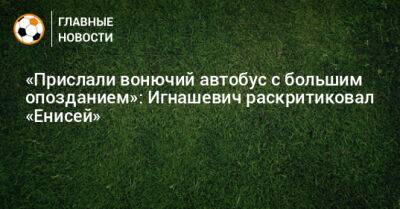 «Прислали вонючий автобус с большим опозданием»: Игнашевич раскритиковал «Енисей»