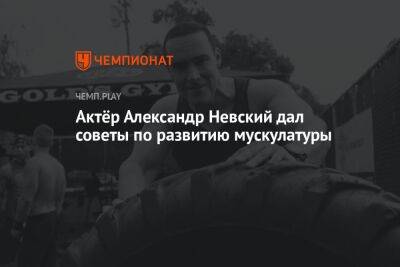 Актёр Александр Невский дал советы по развитию мускулатуры