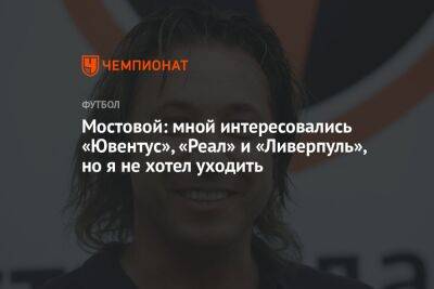 Мостовой: мной интересовались «Ювентус», «Реал» и «Ливерпуль», но я не хотел уходить