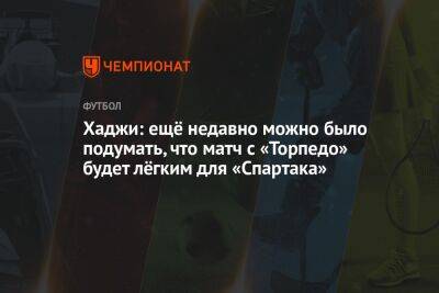 Хаджи: ещё недавно можно было подумать, что матч с «Торпедо» будет лёгким для «Спартака»