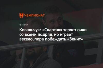 Ковальчук: «Спартак» теряет очки со всеми подряд, но играет весело, пора побеждать «Зенит»