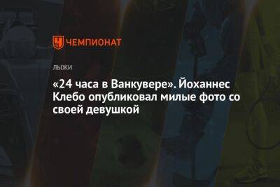 Йоханнес Клебо - Пол Голберг - «24 часа в Ванкувере». Йоханнес Клебо опубликовал милые фото со своей девушкой - championat.com - Канада